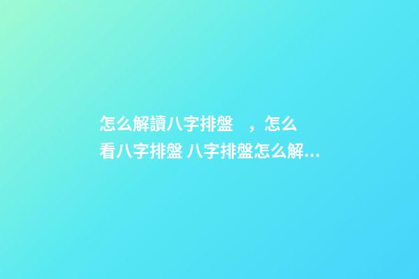 怎么解讀八字排盤，怎么看八字排盤 八字排盤怎么解讀